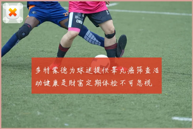 多特蒙德为球迷提供睾丸癌筛查活动健康是财富定期体检不可忽视