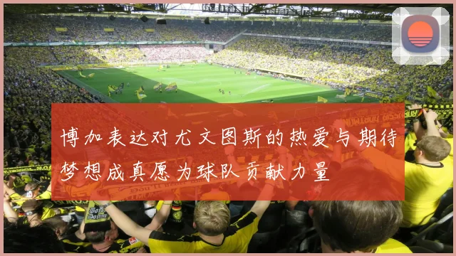 博加表达对尤文图斯的热爱与期待梦想成真愿为球队贡献力量