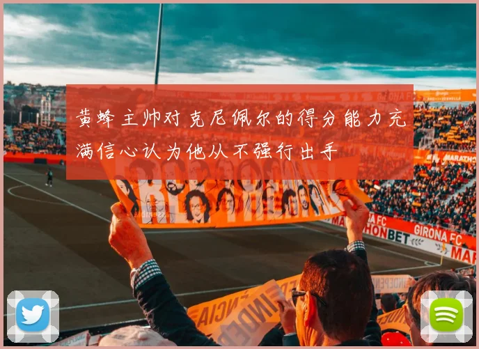 黄蜂主帅对克尼佩尔的得分能力充满信心认为他从不强行出手