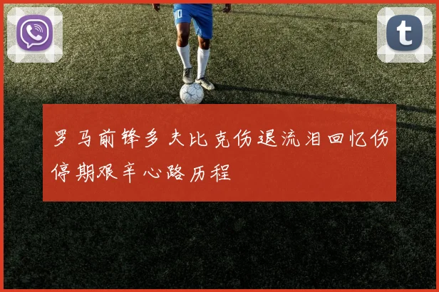 罗马前锋多夫比克伤退流泪回忆伤停期艰辛心路历程