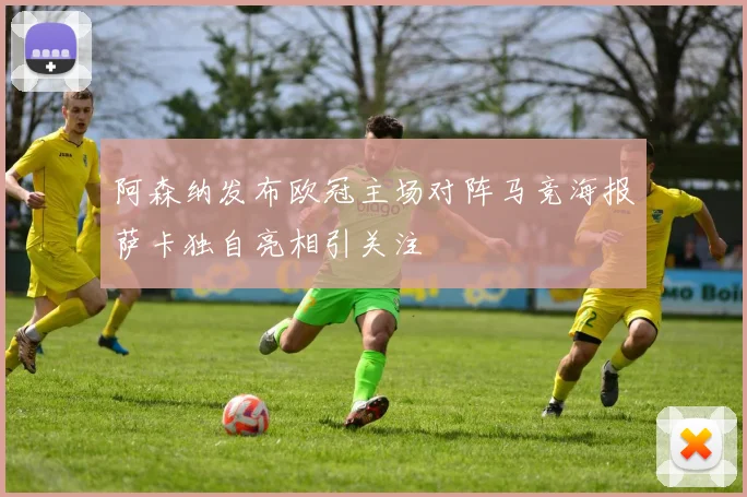 阿森纳发布欧冠主场对阵马竞海报萨卡独自亮相引关注