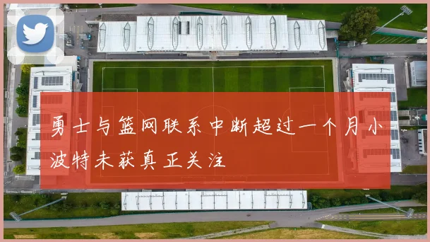 勇士与篮网联系中断超过一个月小波特未获真正关注