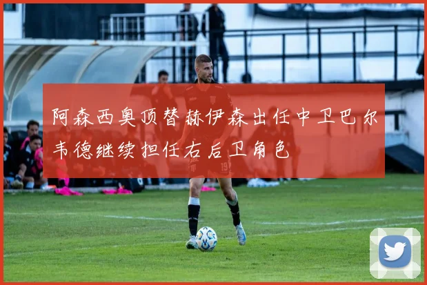 阿森西奥顶替赫伊森出任中卫巴尔韦德继续担任右后卫角色
