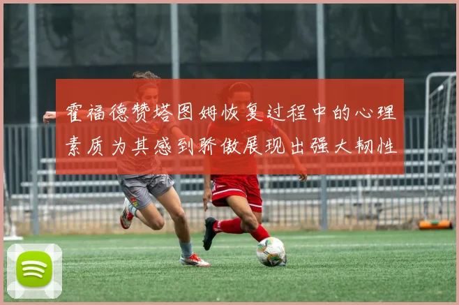霍福德赞塔图姆恢复过程中的心理素质为其感到骄傲展现出强大韧性与决心