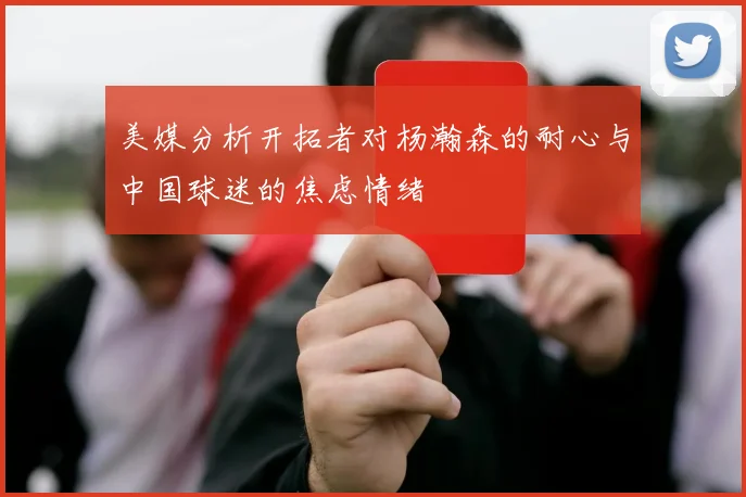 美媒分析开拓者对杨瀚森的耐心与中国球迷的焦虑情绪