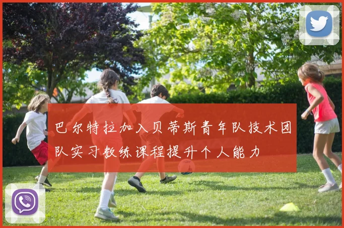 巴尔特拉加入贝蒂斯青年队技术团队实习教练课程提升个人能力