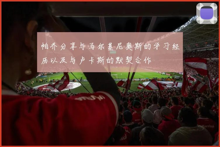 帕乔分享与马尔基尼奥斯的学习经历以及与卢卡斯的默契合作