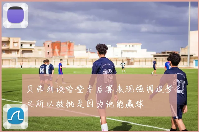 贝弗利谈哈登季后赛表现强调追梦之所以被批是因为他能赢球