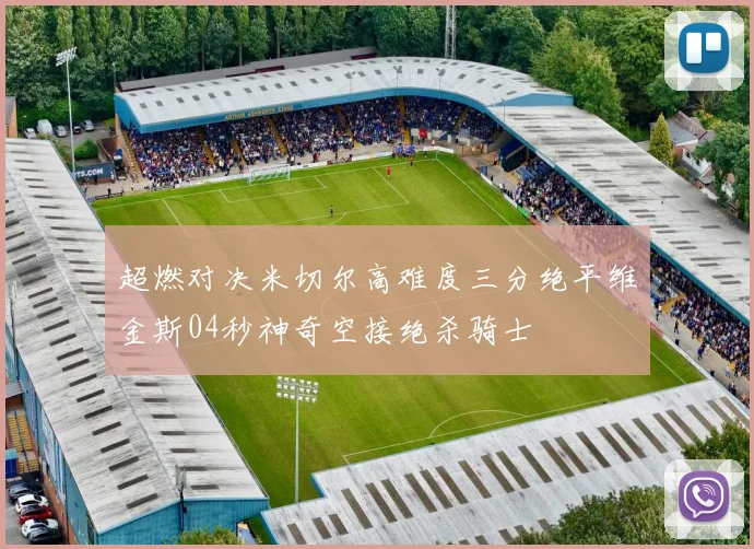 超燃对决米切尔高难度三分绝平维金斯04秒神奇空接绝杀骑士