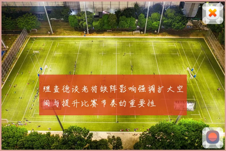 理查德谈老将缺阵影响强调扩大空间与提升比赛节奏的重要性