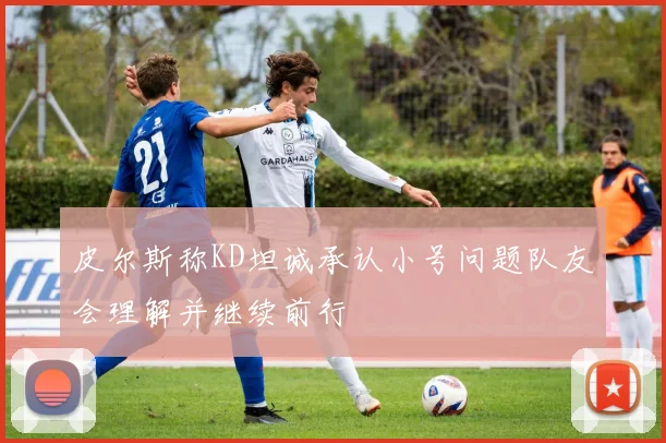 皮尔斯称KD坦诚承认小号问题队友会理解并继续前行