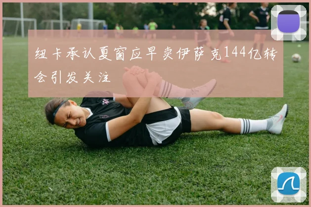 纽卡承认夏窗应早卖伊萨克144亿转会引发关注