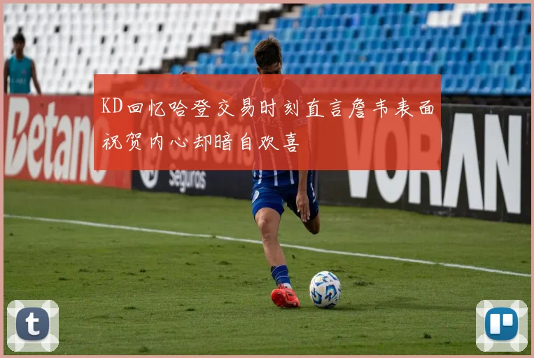 KD回忆哈登交易时刻直言詹韦表面祝贺内心却暗自欢喜