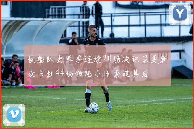 快船队史单季连续20场次记录更新麦卡杜44场领跑小卡紧追其后