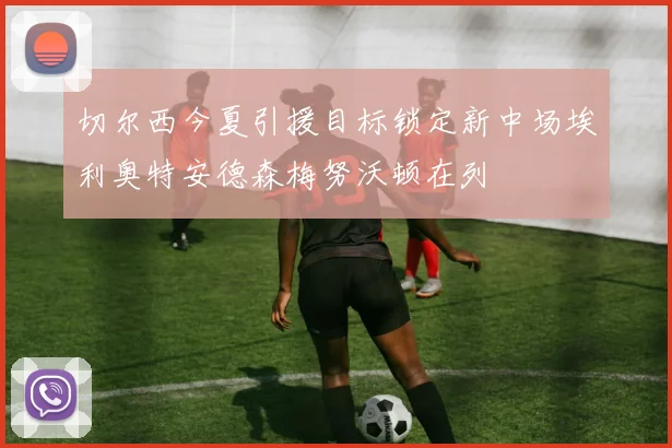 切尔西今夏引援目标锁定新中场埃利奥特安德森梅努沃顿在列