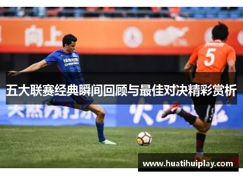 五大联赛经典瞬间回顾与最佳对决精彩赏析