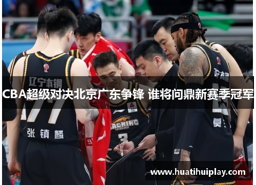 CBA超级对决北京广东争锋 谁将问鼎新赛季冠军