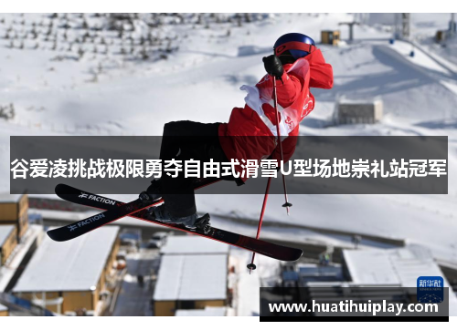 谷爱凌挑战极限勇夺自由式滑雪U型场地崇礼站冠军