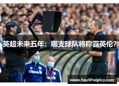 英超未来五年：哪支球队将称霸英伦？