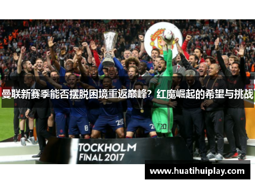 曼联新赛季能否摆脱困境重返巅峰？红魔崛起的希望与挑战